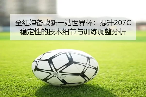 全红婵备战新一站世界杯：提升207C稳定性的技术细节与训练调整分析