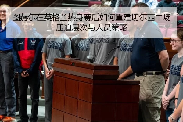 图赫尔在英格兰热身赛后如何重建切尔西中场压迫层次与人员策略